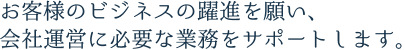 お客様のビジネスの躍進を願い、会社運営に必要な業務をサポートします。